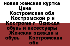 новая женская куртка › Цена ­ 1 500 - Костромская обл., Костромской р-н, Кострома г. Одежда, обувь и аксессуары » Женская одежда и обувь   . Костромская обл.
